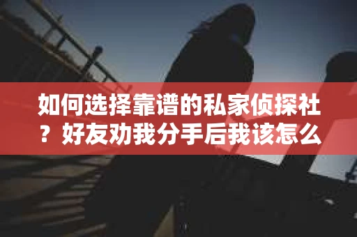 如何选择靠谱的私家侦探社？好友劝我分手后我该怎么办？
