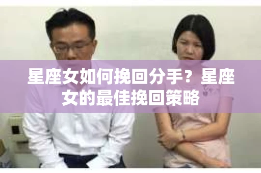 星座女如何挽回分手？星座女的最佳挽回策略