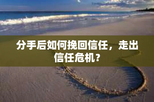 分手后如何挽回信任，走出信任危机？