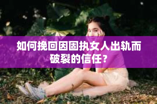 如何挽回因固执女人出轨而破裂的信任？