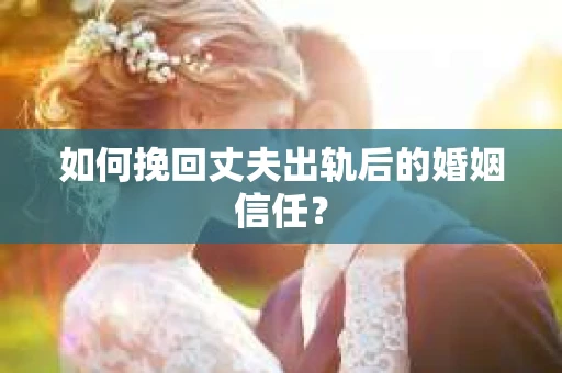 如何挽回丈夫出轨后的婚姻信任？
