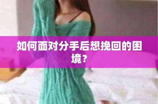 如何面对分手后想挽回的困境？