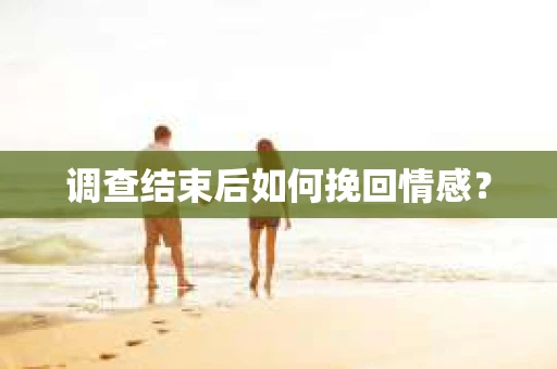 调查结束后如何挽回情感? 调查结束后如何挽回情感?