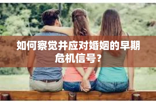 如何察觉并应对婚姻的早期危机信号？