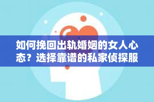 如何挽回出轨婚姻的女人心态？选择靠谱的私家侦探服务指南