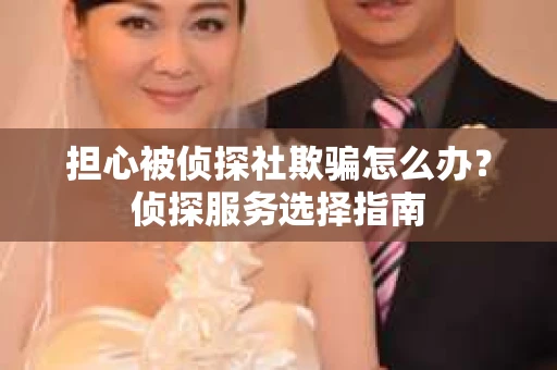 担心被侦探社欺骗怎么办?侦探服务选择指南 担心被侦探社欺骗怎么办?侦探服务选择指南