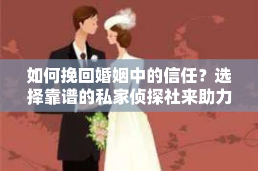 如何挽回婚姻中的信任？选择靠谱的私家侦探社来助力