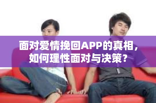面对爱情挽回APP的真相，如何理性面对与决策？