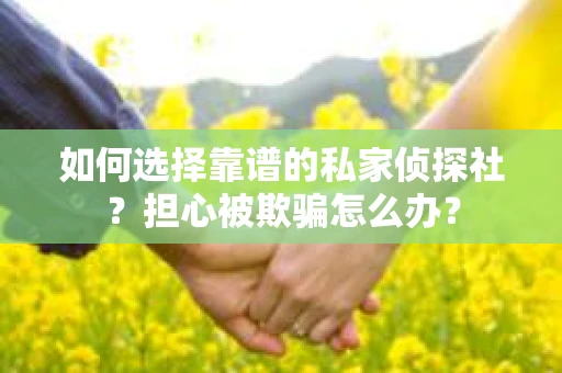 如何选择靠谱的私家侦探社？担心被欺骗怎么办？