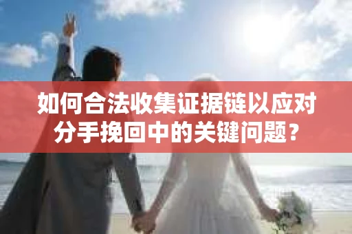 如何合法收集证据链以应对分手挽回中的关键问题？