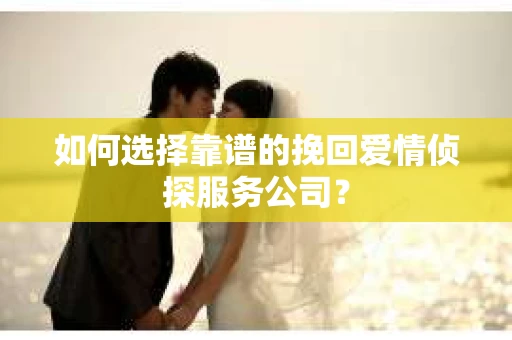如何选择靠谱的挽回爱情侦探服务公司? 如何选择靠谱的挽回爱情侦探服务公司?