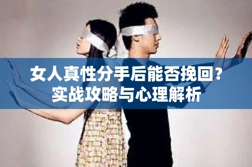 女人真性分手后能否挽回?实战攻略与心理解析 女人真性分手后能否挽回?实战攻略与心理解析