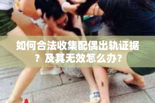 如何合法收集配偶出轨证据？及其无效怎么办？