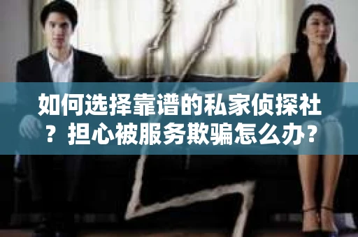 如何选择靠谱的私家侦探社？担心被服务欺骗怎么办？