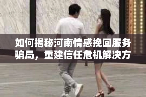 如何揭秘河南情感挽回服务骗局，重建信任危机解决方案？