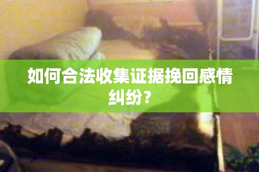 如何合法收集证据挽回感情纠纷？