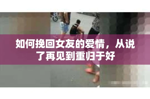 如何挽回女友的爱情，从说了再见到重归于好