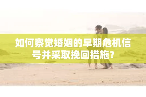 如何察觉婚姻的早期危机信号并采取挽回措施? 如何察觉婚姻的早期危机信号并采取挽回措施?