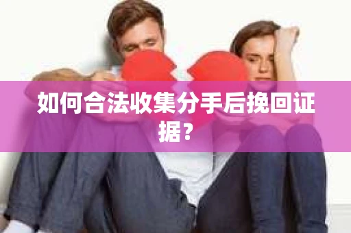 如何合法收集分手后挽回证据？
