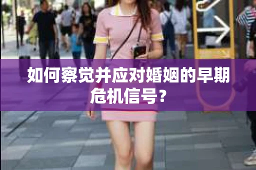 如何察觉并应对婚姻的早期危机信号？
