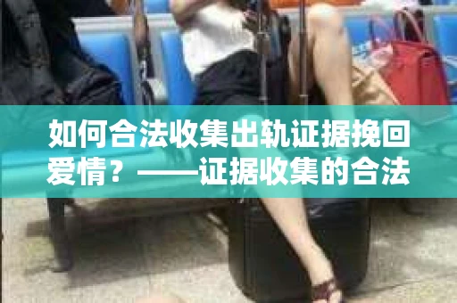 如何合法收集出轨证据挽回爱情？——证据收集的合法性与有效性解析