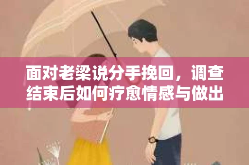 面对老梁说分手挽回，调查结束后如何疗愈情感与做出人生决策？