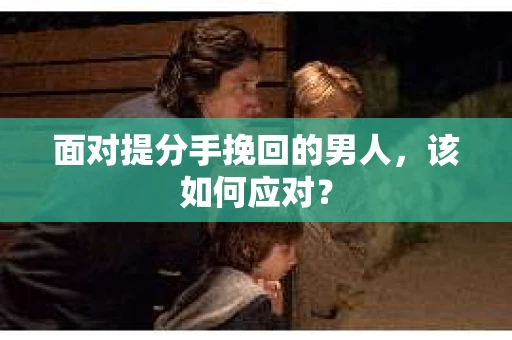面对提分手挽回的男人，该如何应对？