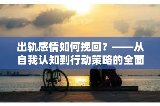 出轨感情如何挽回？——从自我认知到行动策略的全面解析