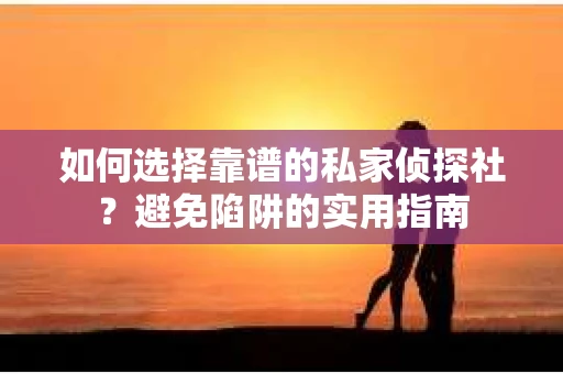 如何选择靠谱的私家侦探社？避免陷阱的实用指南