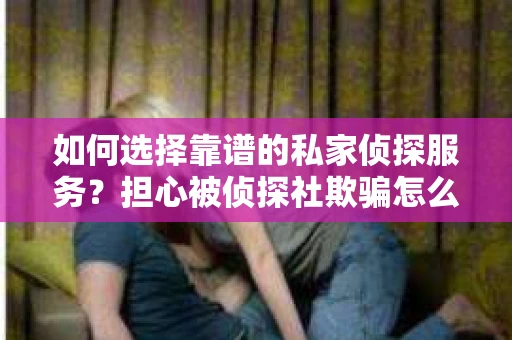 如何选择靠谱的私家侦探服务？担心被侦探社欺骗怎么办？