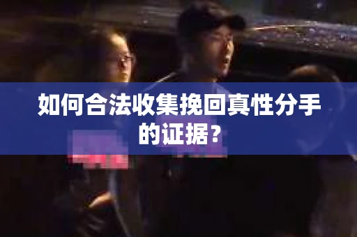 如何合法收集挽回真性分手的证据？