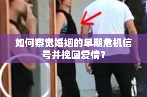 如何察觉婚姻的早期危机信号并挽回爱情？