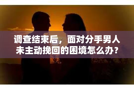 调查结束后，面对分手男人未主动挽回的困境怎么办？