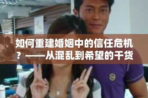 如何重建婚姻中的信任危机？——从混乱到希望的干货指南