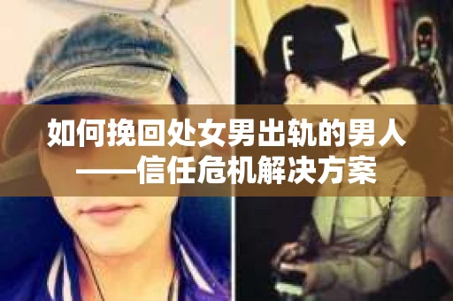 如何挽回处女男出轨的男人——信任危机解决方案 如何挽回处女男出轨的男人——信任危机解决方案