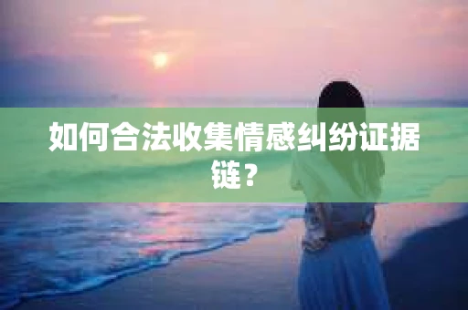 如何合法收集情感纠纷证据链？