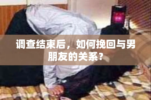 调查结束后，如何挽回与男朋友的关系？