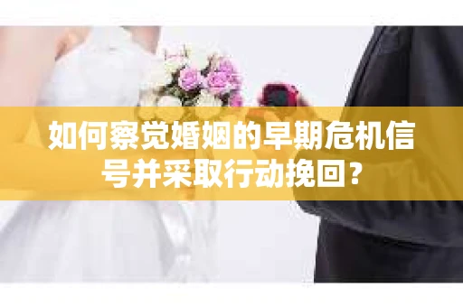 如何察觉婚姻的早期危机信号并采取行动挽回？