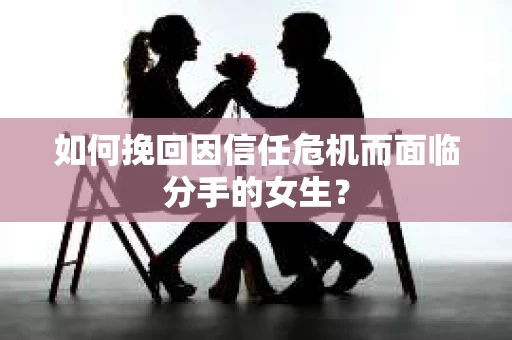 如何挽回因信任危机而面临分手的女生？