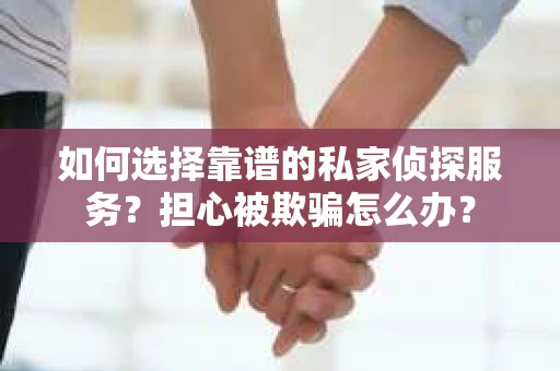 如何选择靠谱的私家侦探服务？担心被欺骗怎么办？