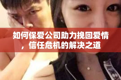 如何保爱公司助力挽回爱情，信任危机的解决之道
