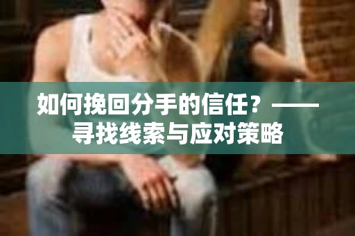 如何挽回分手的信任？——寻找线索与应对策略