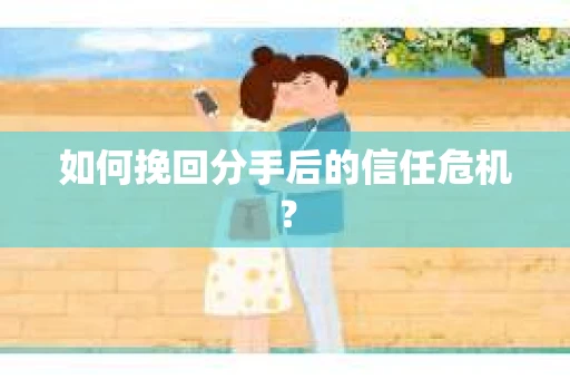 如何挽回分手后的信任危机？