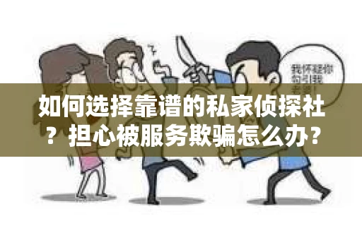 如何选择靠谱的私家侦探社？担心被服务欺骗怎么办？