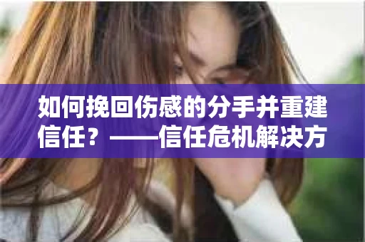 如何挽回伤感的分手并重建信任?——信任危机解决方案 如何挽回伤感的分手并重建信任?——信任危机解决方案
