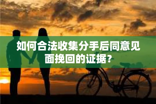 如何合法收集分手后同意见面挽回的证据？