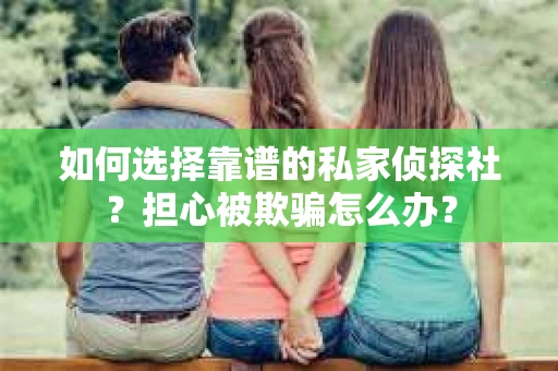 如何选择靠谱的私家侦探社？担心被欺骗怎么办？