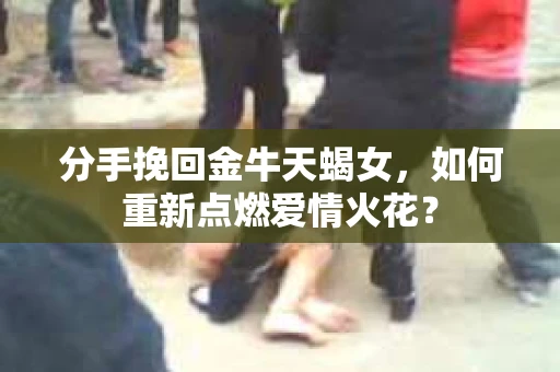 分手挽回金牛天蝎女，如何重新点燃爱情火花？