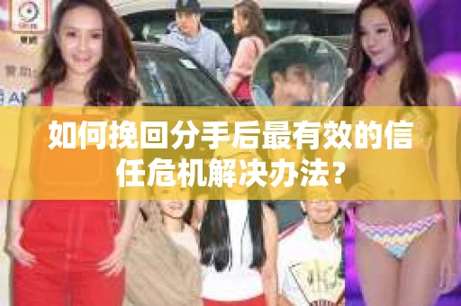 如何挽回分手后最有效的信任危机解决办法？