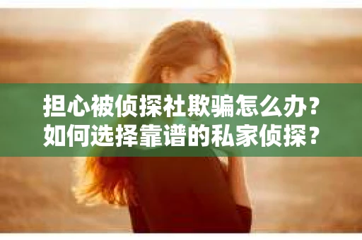 担心被侦探社欺骗怎么办？如何选择靠谱的私家侦探？